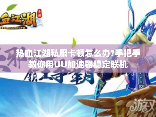 热血江湖私服卡顿怎么办?手把手教你用UU加速器稳定联机