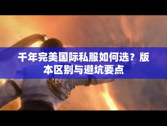 千年完美国际私服如何选？版本区别与避坑要点