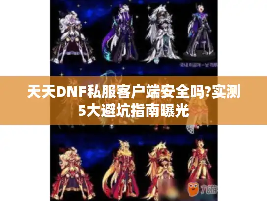 天天DNF私服客户端安全吗?实测5大避坑指南曝光