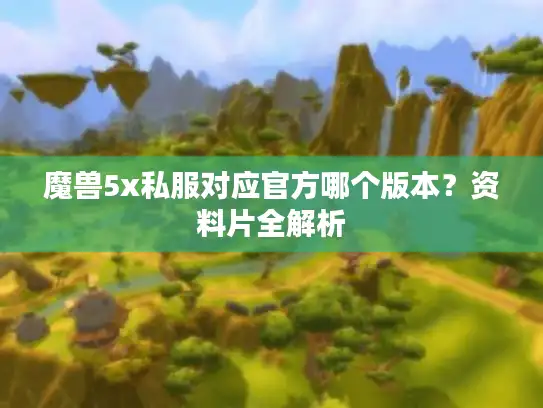 魔兽5x私服对应官方哪个版本？资料片全解析