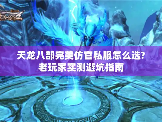 天龙八部完美仿官私服怎么选?老玩家实测避坑指南