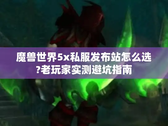 魔兽世界5x私服发布站怎么选?老玩家实测避坑指南