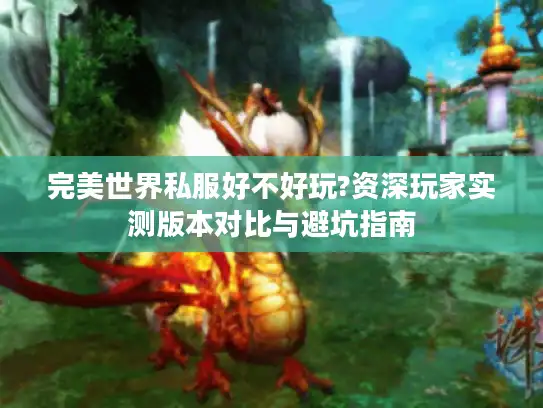 完美世界私服好不好玩?资深玩家实测版本对比与避坑指南 完美世界私服好不好玩?资深玩家实测版本对比与避坑指南