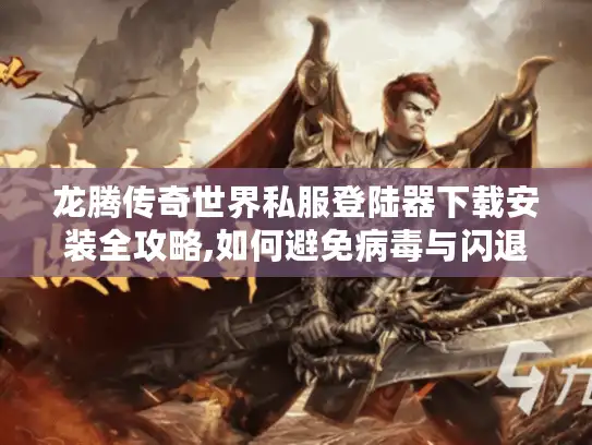 龙腾传奇世界私服登陆器下载安装全攻略,如何避免病毒与闪退问题?