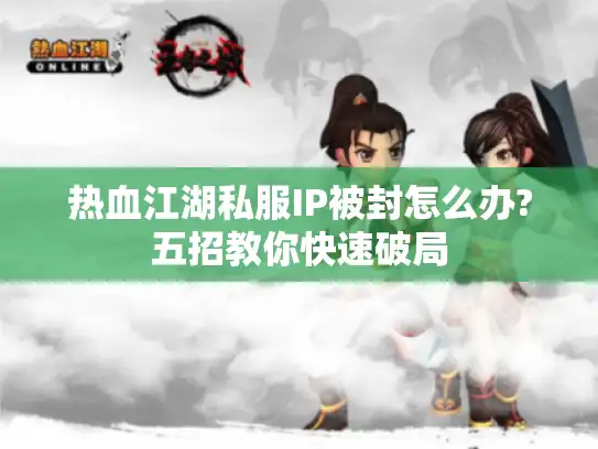 热血江湖私服IP被封怎么办?五招教你快速破局