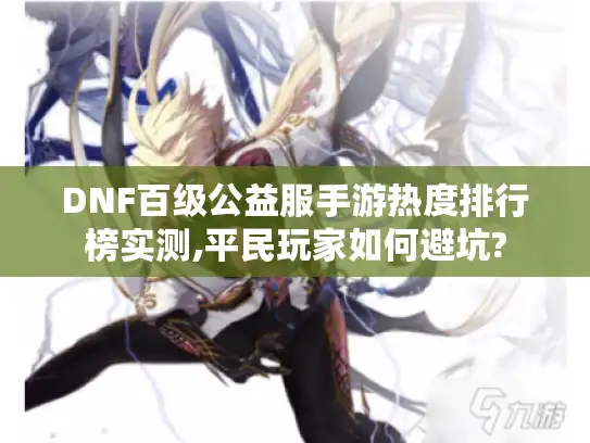 DNF百级公益服手游热度排行榜实测,平民玩家如何避坑?