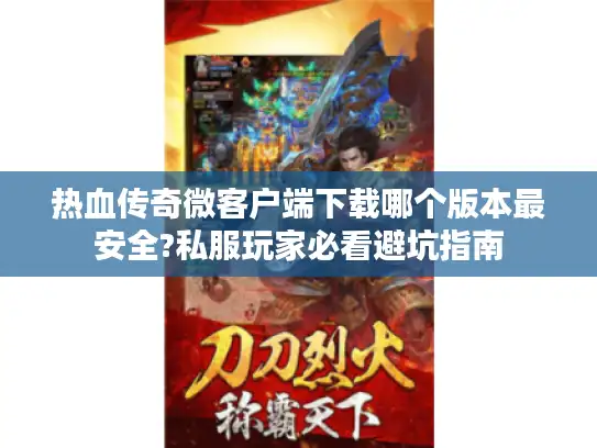 热血传奇微客户端下载哪个版本最安全?私服玩家必看避坑指南
