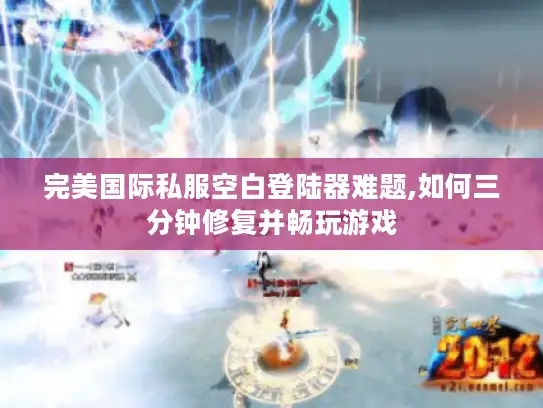 完美国际私服空白登陆器难题,如何三分钟修复并畅玩游戏