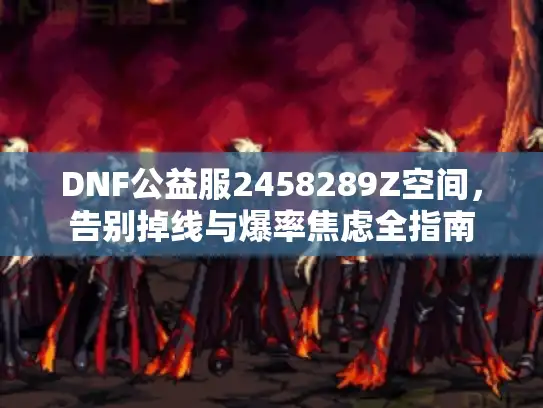 DNF公益服2458289Z空间，告别掉线与爆率焦虑全指南