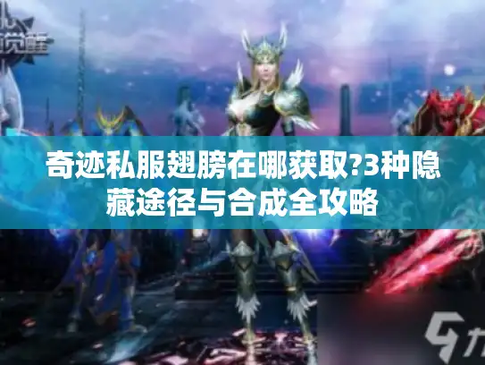 奇迹私服翅膀在哪获取?3种隐藏途径与合成全攻略 奇迹私服翅膀在哪获取?3种隐藏途径与合成全攻略