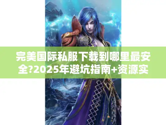 完美国际私服下载到哪里最安全?2025年避坑指南+资源实测 完美国际私服下载到哪里最安全?2025年避坑指南+资源实测