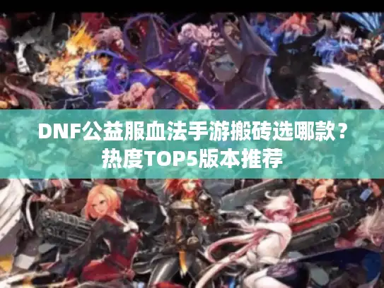 DNF公益服血法手游搬砖选哪款?热度TOP5版本推荐 DNF公益服血法手游搬砖选哪款?热度TOP5版本推荐