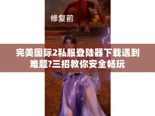 完美国际2私服登陆器下载遇到难题?三招教你安全畅玩 完美国际2私服登陆器下载遇到难题?三招教你安全畅玩