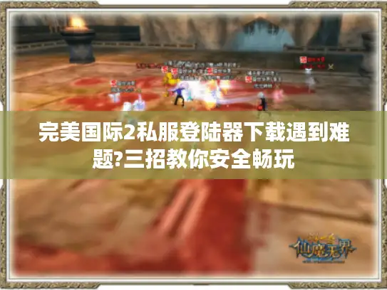 完美国际2私服登陆器下载遇到难题?三招教你安全畅玩 完美国际2私服登陆器下载遇到难题?三招教你安全畅玩