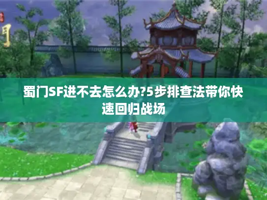 蜀门SF进不去怎么办?5步排查法带你快速回归战场 蜀门SF进不去怎么办?5步排查法带你快速回归战场