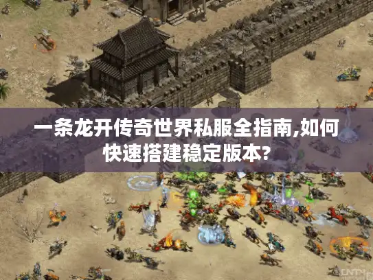 一条龙开传奇世界私服全指南,如何快速搭建稳定版本?
