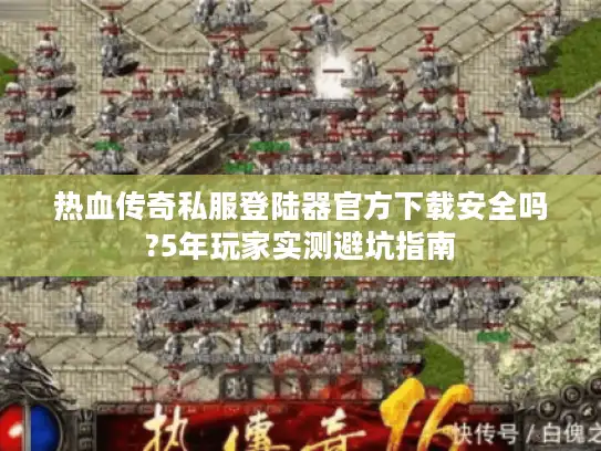 热血传奇私服登陆器官方下载安全吗?5年玩家实测避坑指南 热血传奇私服登陆器官方下载安全吗?5年玩家实测避坑指南