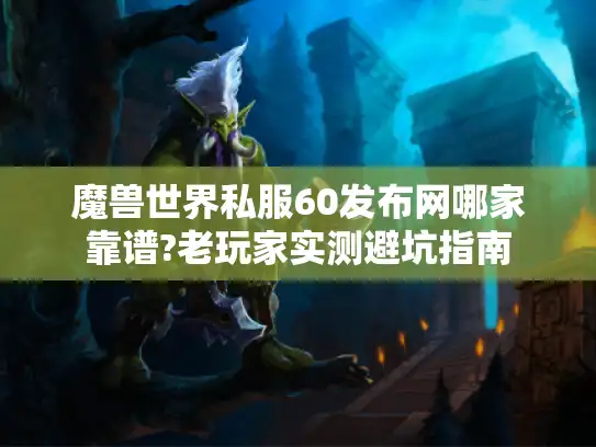 魔兽世界私服60发布网哪家靠谱?老玩家实测避坑指南 魔兽世界私服60发布网哪家靠谱?老玩家实测避坑指南