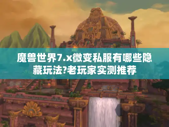 魔兽世界7.x微变私服有哪些隐藏玩法?老玩家实测推荐