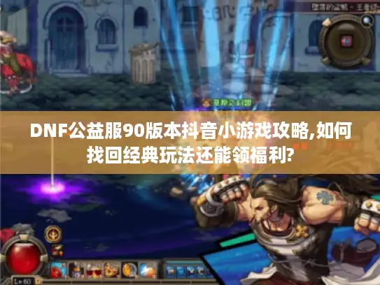 DNF公益服90版本抖音小游戏攻略,如何找回经典玩法还能领福利? DNF公益服90版本抖音小游戏攻略,如何找回经典玩法还能领福利?