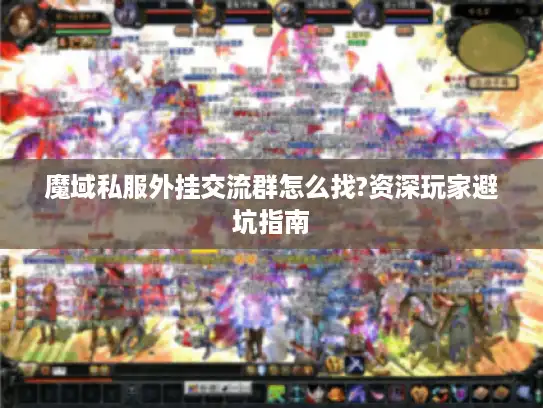 魔域私服外挂交流群怎么找?资深玩家避坑指南