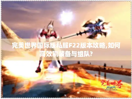 完美世界国际版私服F22版本攻略,如何高效刷装备与组队?
