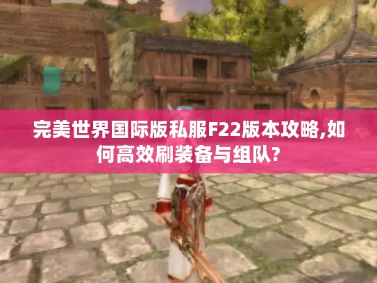 完美世界国际版私服F22版本攻略,如何高效刷装备与组队?