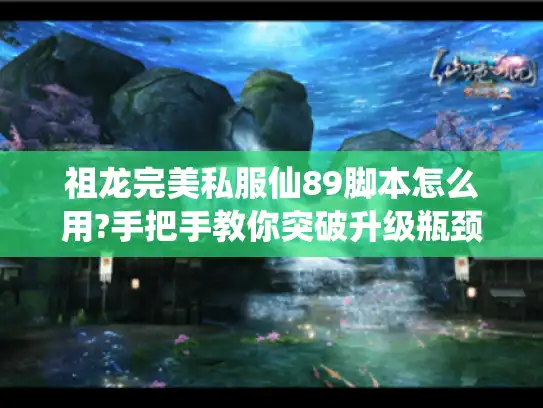 祖龙完美私服仙89脚本怎么用?手把手教你突破升级瓶颈