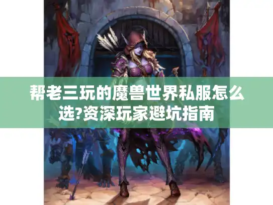 帮老三玩的魔兽世界私服怎么选?资深玩家避坑指南 帮老三玩的魔兽世界私服怎么选?资深玩家避坑指南