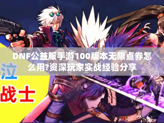 DNF公益服手游100版本无限点券怎么用?资深玩家实战经验分享