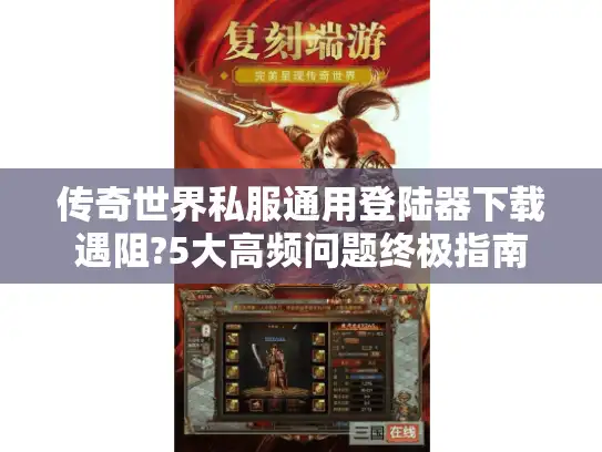 传奇世界私服通用登陆器下载遇阻?5大高频问题终极指南 传奇世界私服通用登陆器下载遇阻?5大高频问题终极指南