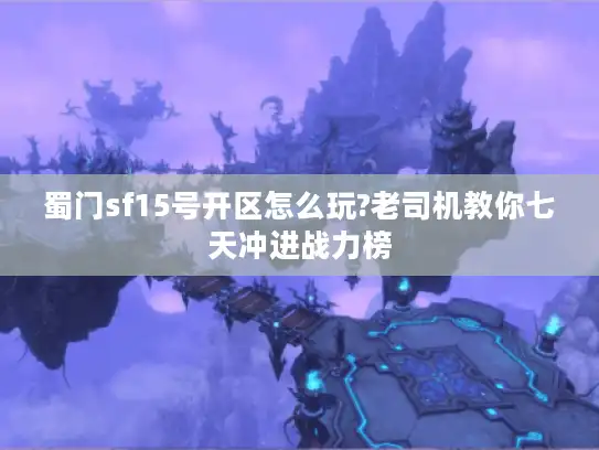 蜀门sf15号开区怎么玩?老司机教你七天冲进战力榜