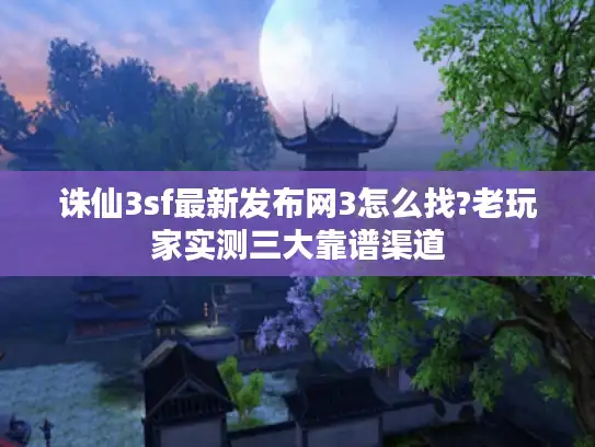 诛仙3sf最新发布网3怎么找?老玩家实测三大靠谱渠道
