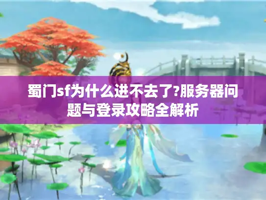 蜀门sf为什么进不去了?服务器问题与登录攻略全解析