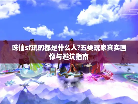 诛仙sf玩的都是什么人?五类玩家真实画像与避坑指南