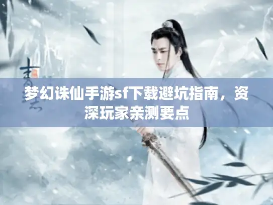 梦幻诛仙手游sf下载避坑指南,资深玩家亲测要点 梦幻诛仙手游sf下载避坑指南,资深玩家亲测要点