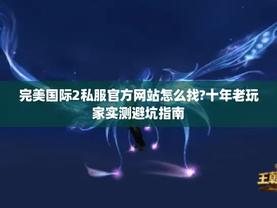 完美国际2私服官方网站怎么找?十年老玩家实测避坑指南
