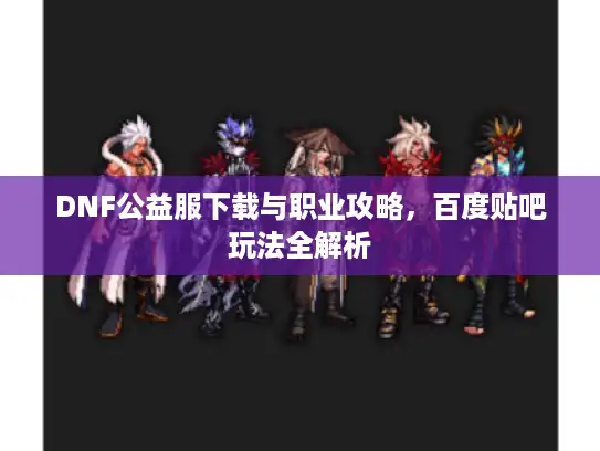 DNF公益服下载与职业攻略，百度贴吧玩法全解析