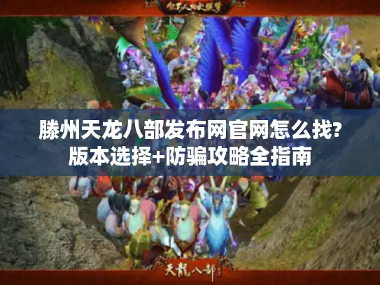 滕州天龙八部发布网官网怎么找?版本选择+防骗攻略全指南 滕州天龙八部发布网官网怎么找?版本选择+防骗攻略全指南