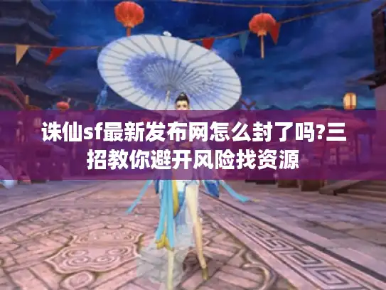 诛仙sf最新发布网怎么封了吗?三招教你避开风险找资源