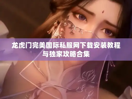 龙虎门完美国际私服网下载安装教程与独家攻略合集