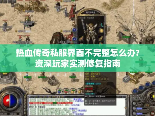 热血传奇私服界面不完整怎么办?资深玩家实测修复指南