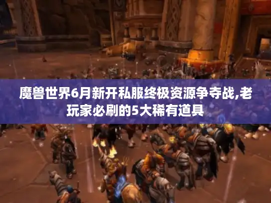 魔兽世界6月新开私服终极资源争夺战,老玩家必刷的5大稀有道具 魔兽世界6月新开私服终极资源争夺战,老玩家必刷的5大稀有道具