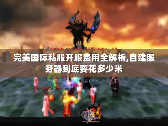 完美国际私服开服费用全解析,自建服务器到底要花多少米