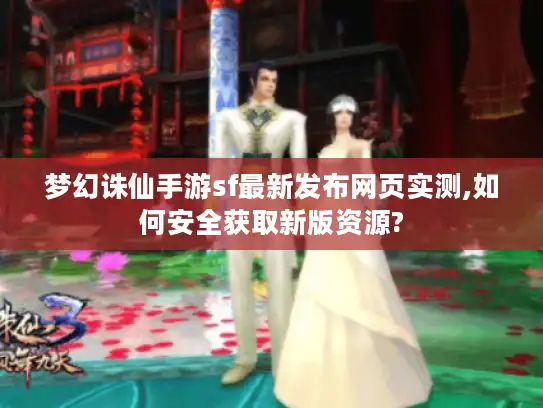 梦幻诛仙手游sf最新发布网页实测,如何安全获取新版资源?