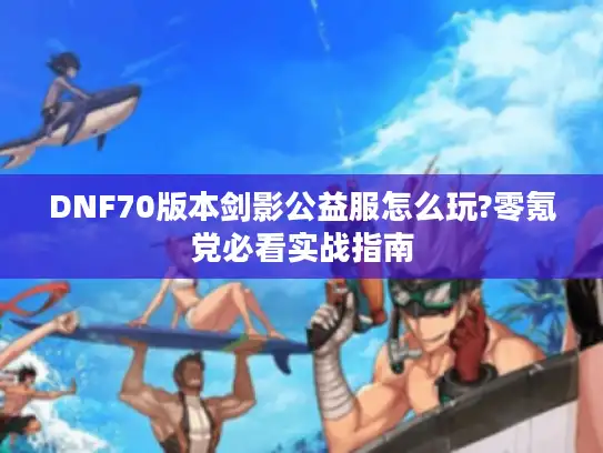 DNF70版本剑影公益服怎么玩?零氪党必看实战指南 DNF70版本剑影公益服怎么玩?零氪党必看实战指南