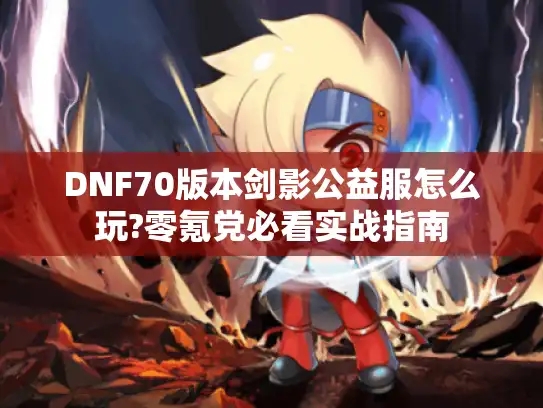 DNF70版本剑影公益服怎么玩?零氪党必看实战指南 DNF70版本剑影公益服怎么玩?零氪党必看实战指南