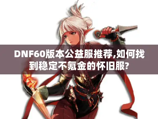 DNF60版本公益服推荐,如何找到稳定不氪金的怀旧服?