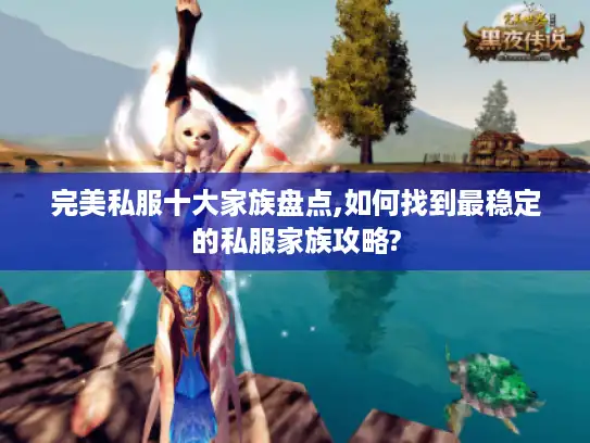 完美私服十大家族盘点,如何找到最稳定的私服家族攻略?