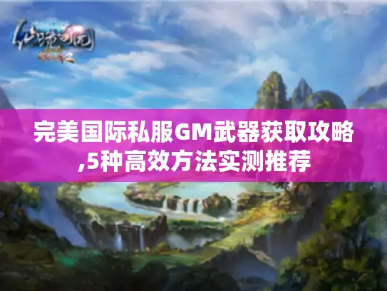 完美国际私服GM武器获取攻略,5种高效方法实测推荐 完美国际私服GM武器获取攻略,5种高效方法实测推荐
